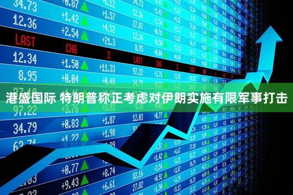 港盛国际 特朗普称正考虑对伊朗实施有限军事打击