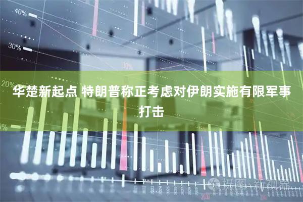 华楚新起点 特朗普称正考虑对伊朗实施有限军事打击