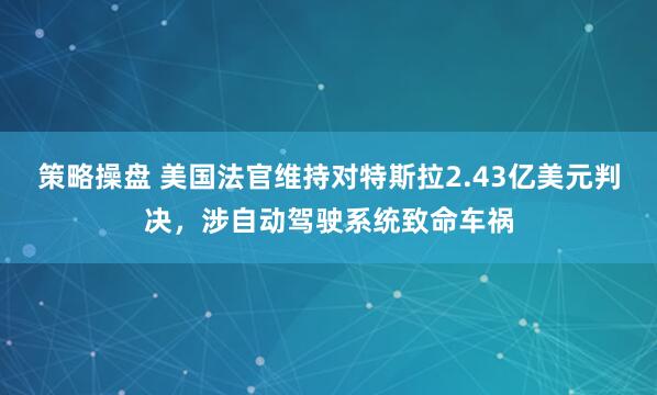 策略操盘 美国法官维持对特斯拉2.43亿美元判决，涉自动驾驶系统致命车祸