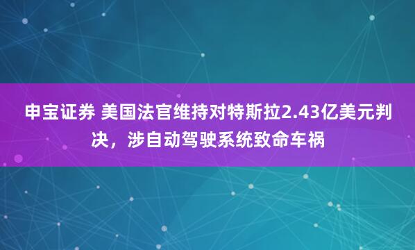 申宝证券 美国法官维持对特斯拉2.43亿美元判决，涉自动驾驶系统致命车祸