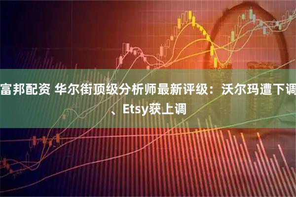 富邦配资 华尔街顶级分析师最新评级：沃尔玛遭下调、Etsy获上调
