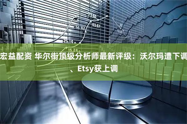 宏益配资 华尔街顶级分析师最新评级：沃尔玛遭下调、Etsy获上调