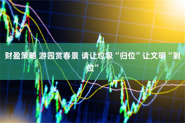 财盈策略 游园赏春景 请让垃圾“归位”让文明“到位”