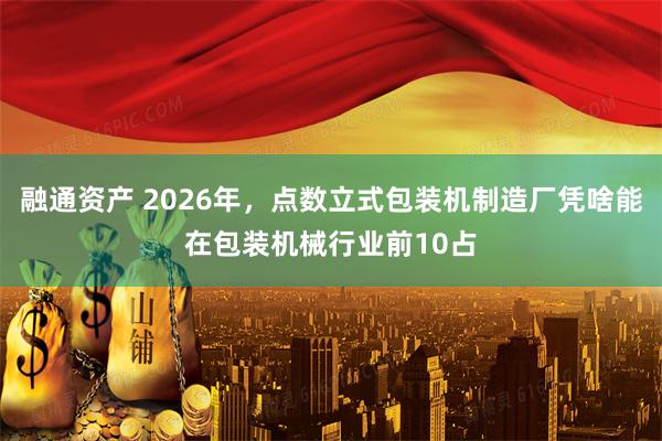融通资产 2026年，点数立式包装机制造厂凭啥能在包装机械行业前10占