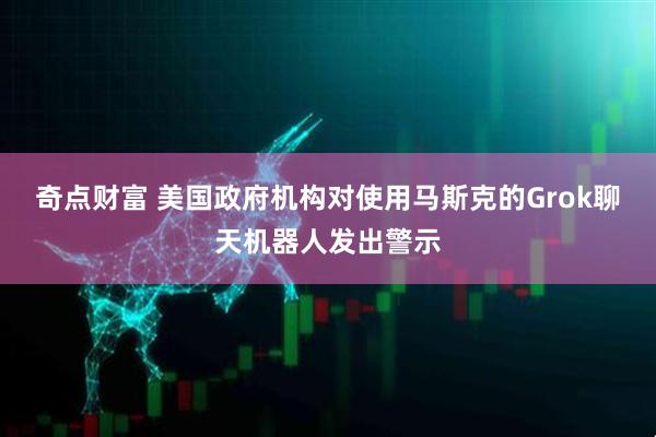 奇点财富 美国政府机构对使用马斯克的Grok聊天机器人发出警示