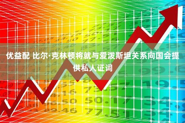 优益配 比尔·克林顿将就与爱泼斯坦关系向国会提供私人证词