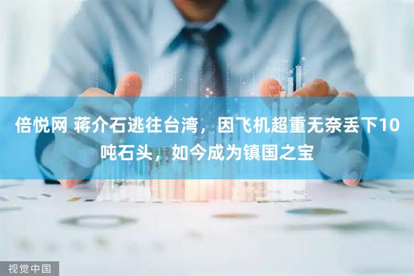 倍悦网 蒋介石逃往台湾，因飞机超重无奈丢下10吨石头，如今成为镇国之宝