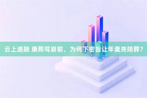 云上速融 康熙驾崩前，为何下密旨让年羹尧陪葬？
