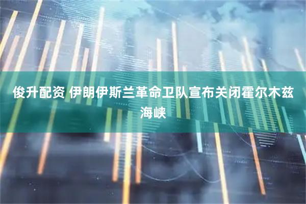 俊升配资 伊朗伊斯兰革命卫队宣布关闭霍尔木兹海峡