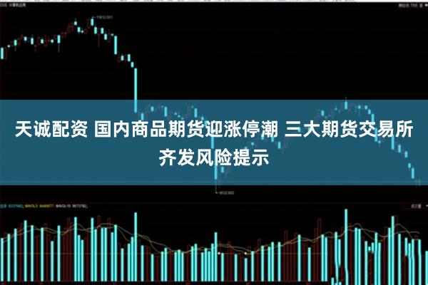 天诚配资 国内商品期货迎涨停潮 三大期货交易所齐发风险提示