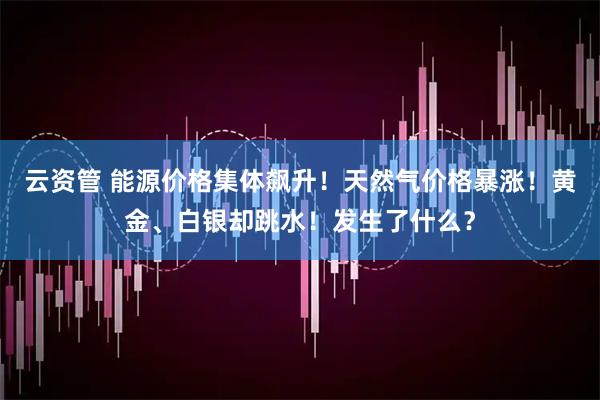 云资管 能源价格集体飙升！天然气价格暴涨！黄金、白银却跳水！发生了什么？