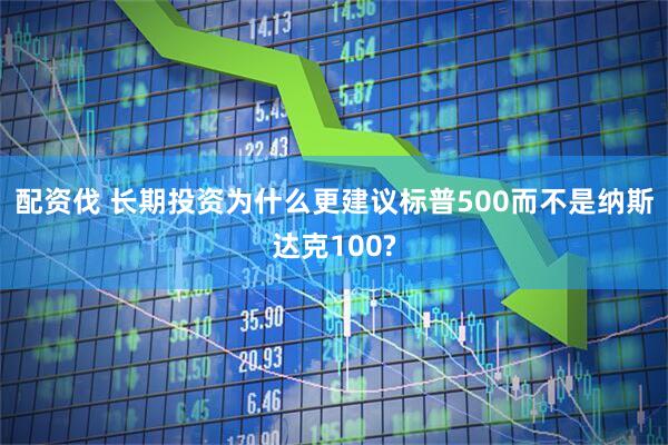 配资伐 长期投资为什么更建议标普500而不是纳斯达克100?