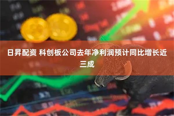 日昇配资 科创板公司去年净利润预计同比增长近三成