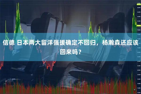 信德 日本两大留洋强援确定不回归，杨瀚森还应该回来吗？