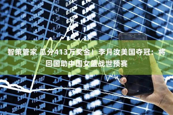 智策管家 瓜分413万奖金！李月汝美国夺冠：将回国助中国女篮战世预赛