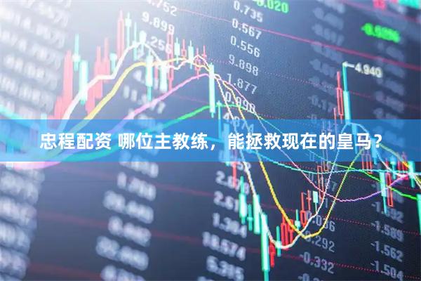 忠程配资 哪位主教练，能拯救现在的皇马？