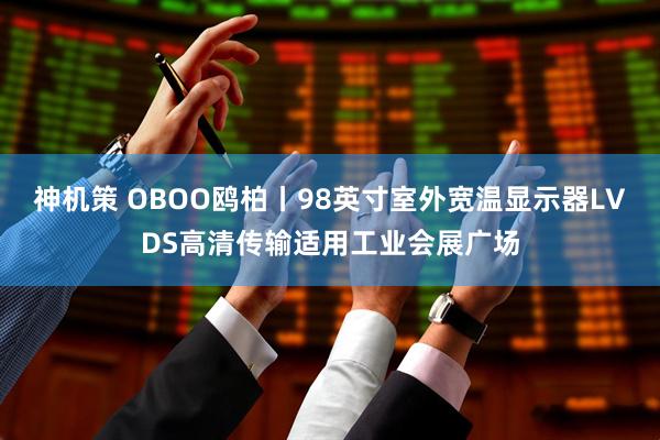 神机策 OBOO鸥柏丨98英寸室外宽温显示器LVDS高清传输适用工业会展广场