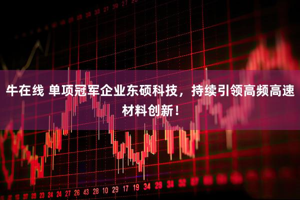牛在线 单项冠军企业东硕科技，持续引领高频高速材料创新！