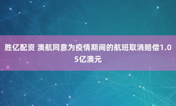 胜亿配资 澳航同意为疫情期间的航班取消赔偿1.05亿澳元