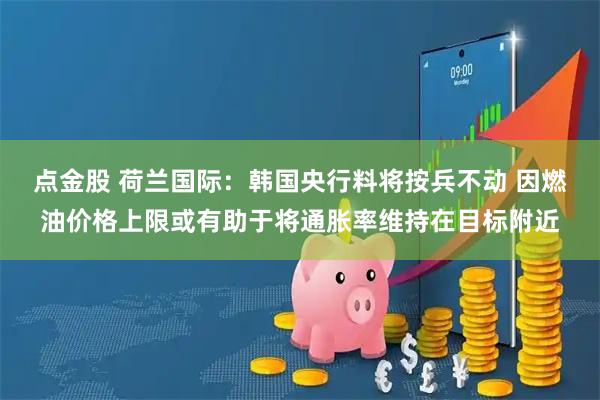 点金股 荷兰国际：韩国央行料将按兵不动 因燃油价格上限或有助于将通胀率维持在目标附近