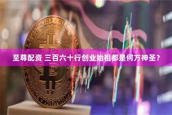 至尊配资 三百六十行创业始祖都是何方神圣？