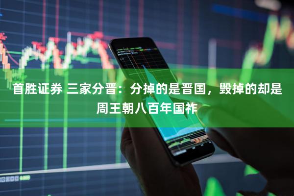 首胜证券 三家分晋：分掉的是晋国，毁掉的却是周王朝八百年国祚