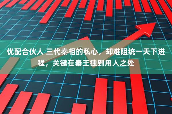 优配合伙人 三代秦相的私心，却难阻统一天下进程，关键在秦王独到用人之处