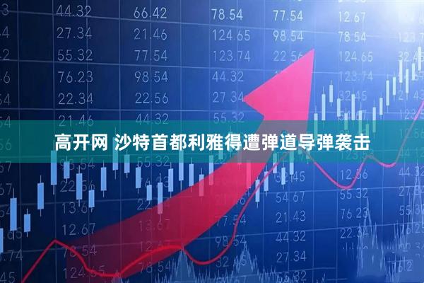 高开网 沙特首都利雅得遭弹道导弹袭击