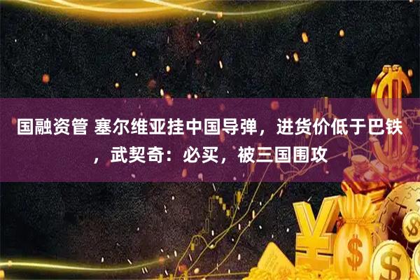 国融资管 塞尔维亚挂中国导弹，进货价低于巴铁，武契奇：必买，被三国围攻