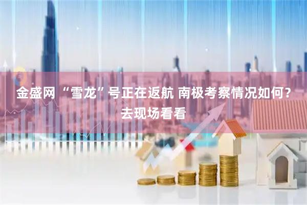 金盛网 “雪龙”号正在返航 南极考察情况如何？去现场看看