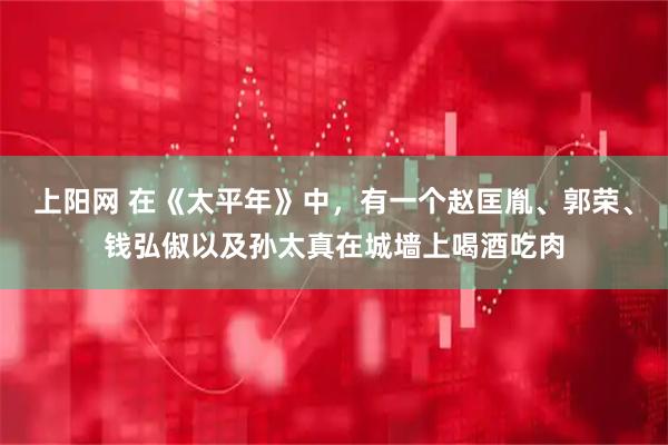 上阳网 在《太平年》中，有一个赵匡胤、郭荣、钱弘俶以及孙太真在城墙上喝酒吃肉