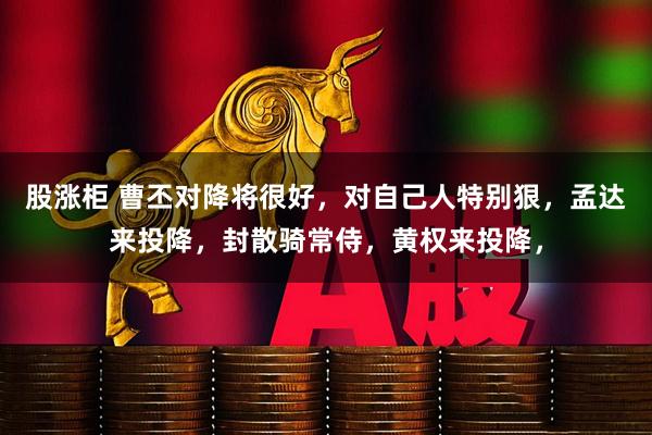 股涨柜 曹丕对降将很好，对自己人特别狠，孟达来投降，封散骑常侍，黄权来投降，