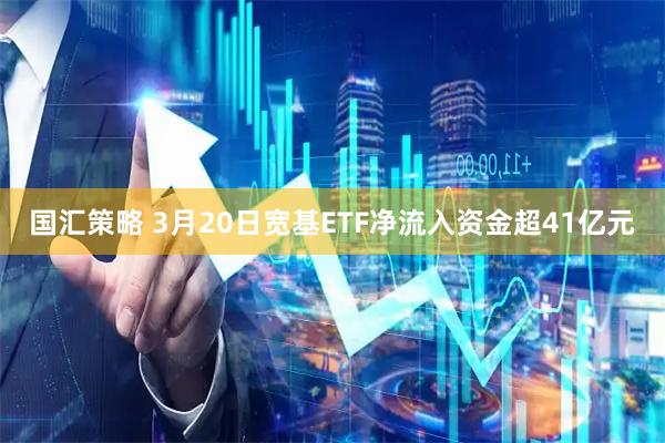 国汇策略 3月20日宽基ETF净流入资金超41亿元