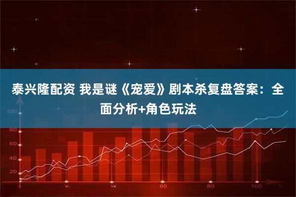 泰兴隆配资 我是谜《宠爱》剧本杀复盘答案：全面分析+角色玩法