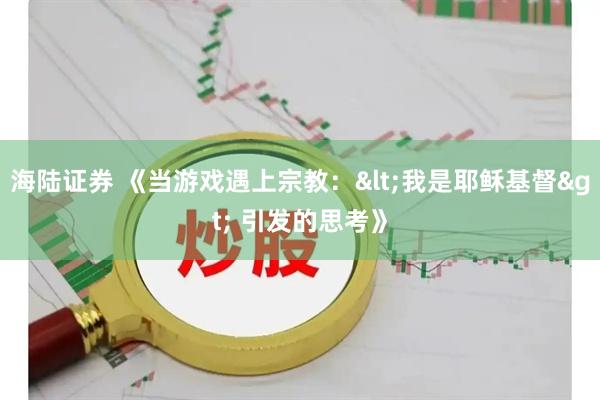 海陆证券 《当游戏遇上宗教：<我是耶稣基督> 引发的思考》