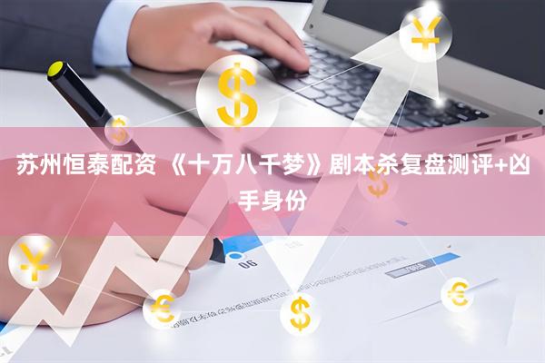 苏州恒泰配资 《十万八千梦》剧本杀复盘测评+凶手身份