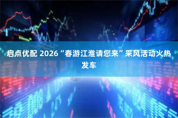 启点优配 2026“春游江淮请您来”采风活动火热发车