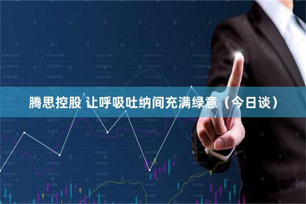 腾思控股 让呼吸吐纳间充满绿意（今日谈）