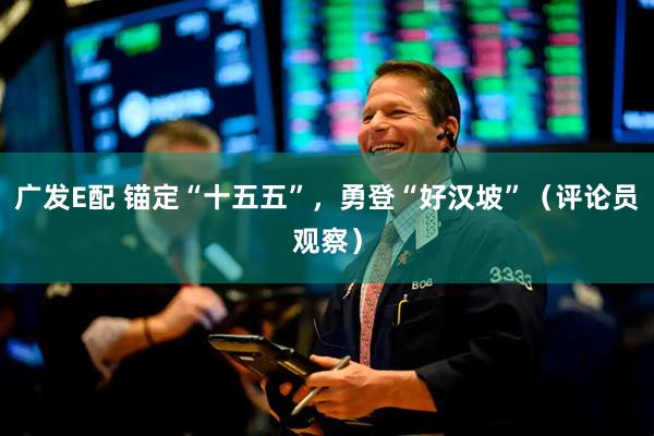 广发E配 锚定“十五五”，勇登“好汉坡”（评论员观察）