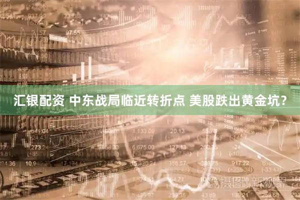 汇银配资 中东战局临近转折点 美股跌出黄金坑？