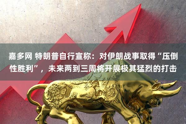 嘉多网 特朗普自行宣称：对伊朗战事取得“压倒性胜利”，未来两到三周将开展极其猛烈的打击