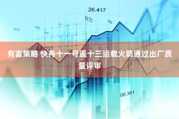 有富策略 快舟十一号遥十三运载火箭通过出厂质量评审