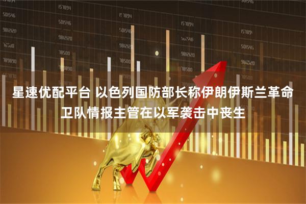 星速优配平台 以色列国防部长称伊朗伊斯兰革命卫队情报主管在以军袭击中丧生