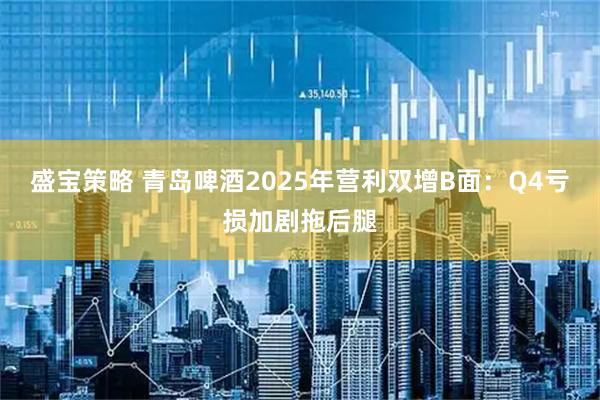 盛宝策略 青岛啤酒2025年营利双增B面：Q4亏损加剧拖后腿