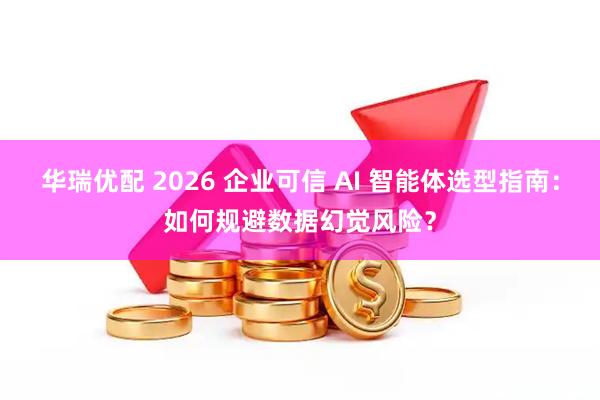 华瑞优配 2026 企业可信 AI 智能体选型指南：如何规避数据幻觉风险？