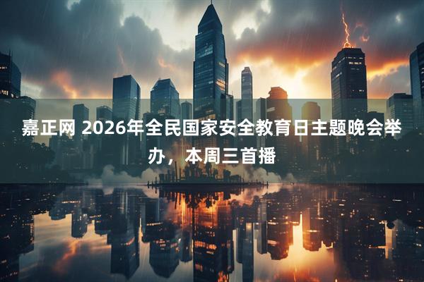 嘉正网 2026年全民国家安全教育日主题晚会举办，本周三首播