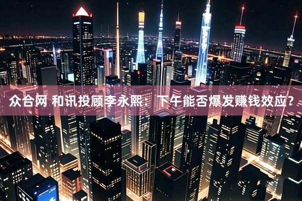 众合网 和讯投顾李永熙：下午能否爆发赚钱效应？