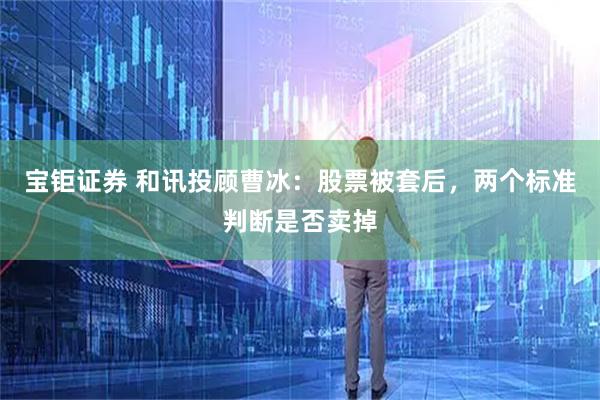 宝钜证券 和讯投顾曹冰：股票被套后，两个标准判断是否卖掉