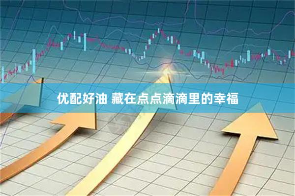 优配好油 藏在点点滴滴里的幸福