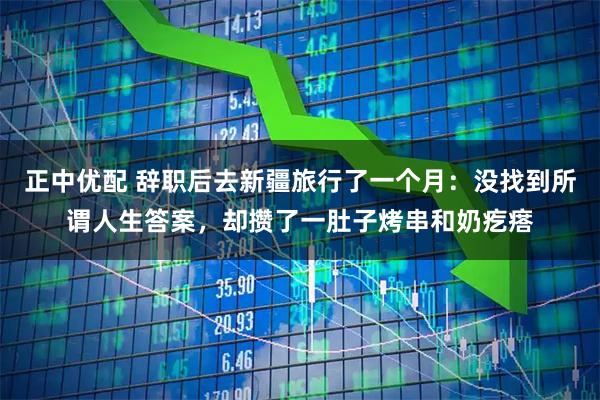 正中优配 辞职后去新疆旅行了一个月：没找到所谓人生答案，却攒了一肚子烤串和奶疙瘩